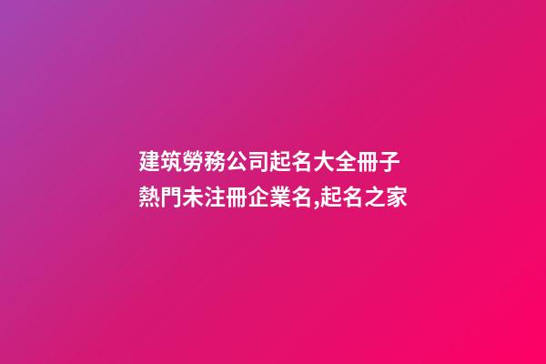 建筑勞務公司起名大全冊子 熱門未注冊企業名,起名之家-第1張-公司起名-玄機派